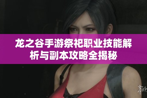 龙之谷手游祭祀职业技能解析与副本攻略全揭秘
