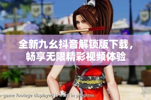 全新九幺抖音解锁版下载，畅享无限精彩视频体验
