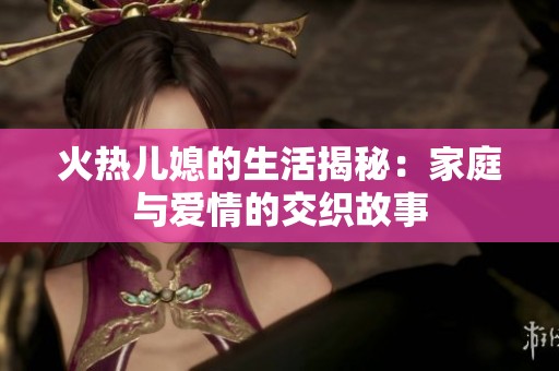火热儿媳的生活揭秘：家庭与爱情的交织故事