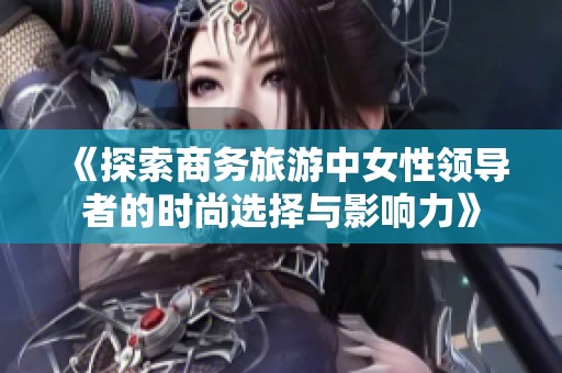 《探索商务旅游中女性领导者的时尚选择与影响力》