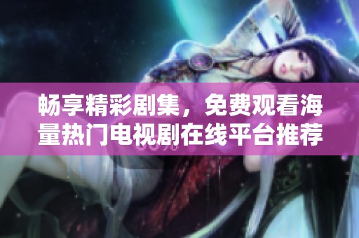 畅享精彩剧集，免费观看海量热门电视剧在线平台推荐
