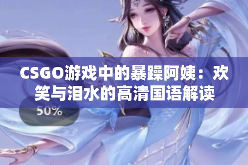 CSGO游戏中的暴躁阿姨：欢笑与泪水的高清国语解读