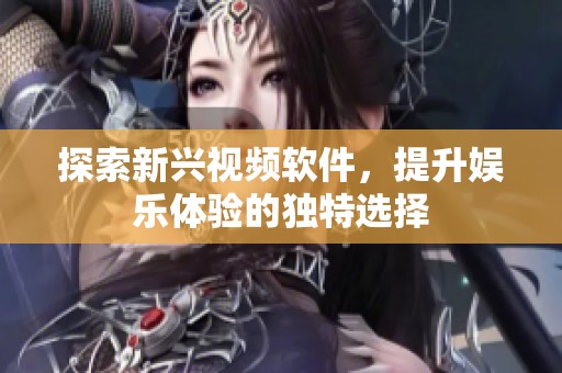 探索新兴视频软件，提升娱乐体验的独特选择