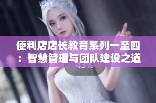 便利店店长教育系列一至四：智慧管理与团队建设之道