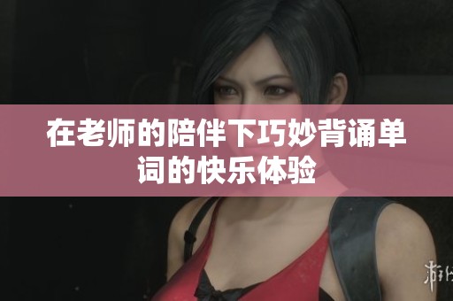 在老师的陪伴下巧妙背诵单词的快乐体验
