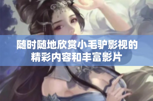 随时随地欣赏小毛驴影视的精彩内容和丰富影片