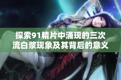 探索91精片中涌现的三次流白浆现象及其背后的意义