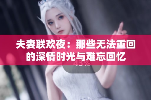 夫妻联欢夜：那些无法重回的深情时光与难忘回忆