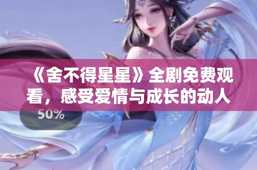 《舍不得星星》全剧免费观看，感受爱情与成长的动人故事