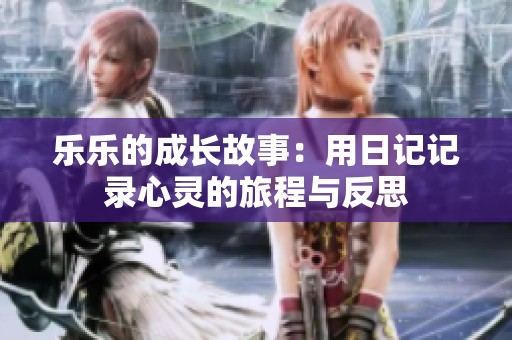 乐乐的成长故事：用日记记录心灵的旅程与反思