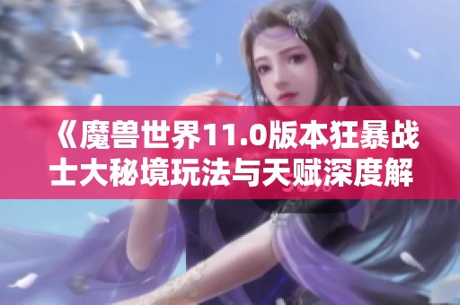 《魔兽世界11.0版本狂暴战士大秘境玩法与天赋深度解析》