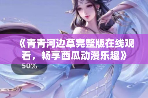 《青青河边草完整版在线观看，畅享西瓜动漫乐趣》
