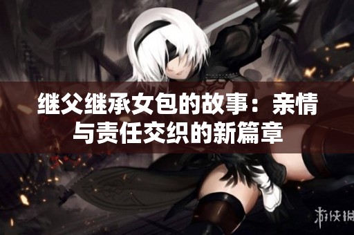 继父继承女包的故事：亲情与责任交织的新篇章