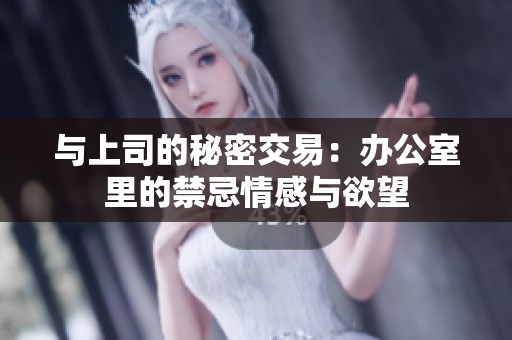 与上司的秘密交易：办公室里的禁忌情感与欲望