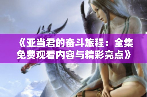 《亚当君的奋斗旅程：全集免费观看内容与精彩亮点》