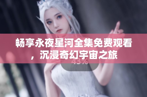 畅享永夜星河全集免费观看，沉浸奇幻宇宙之旅