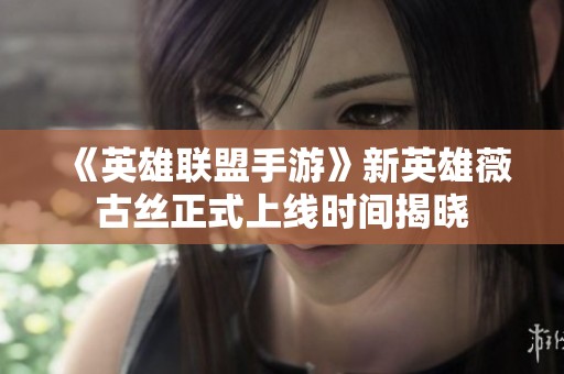 《英雄联盟手游》新英雄薇古丝正式上线时间揭晓