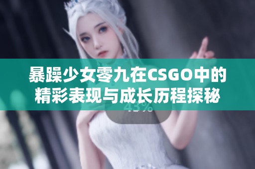 暴躁少女零九在CSGO中的精彩表现与成长历程探秘