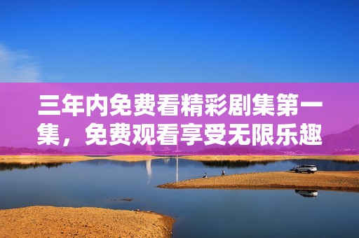 三年内免费看精彩剧集第一集，免费观看享受无限乐趣