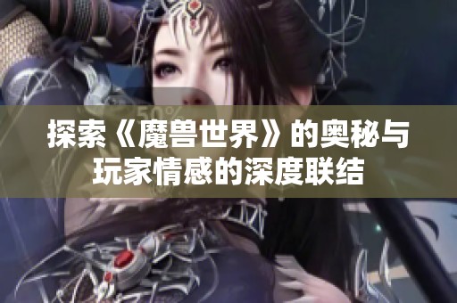 探索《魔兽世界》的奥秘与玩家情感的深度联结