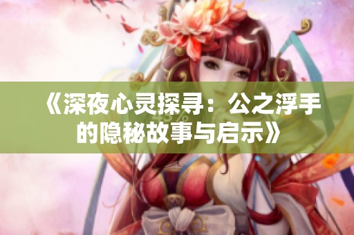 《深夜心灵探寻：公之浮手的隐秘故事与启示》