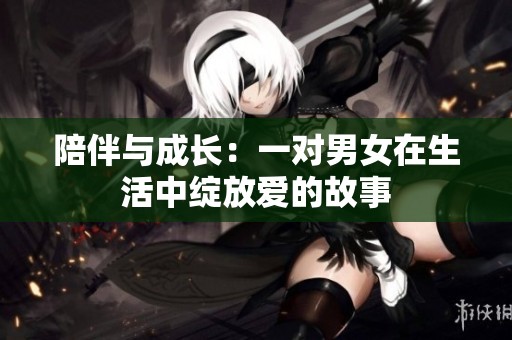 陪伴与成长：一对男女在生活中绽放爱的故事