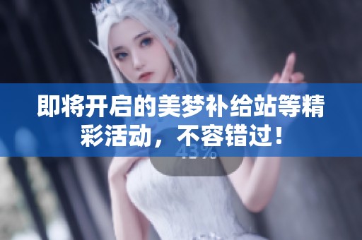 即将开启的美梦补给站等精彩活动，不容错过！