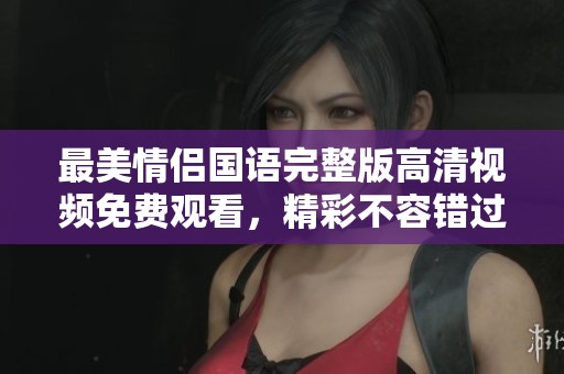最美情侣国语完整版高清视频免费观看，精彩不容错过