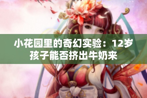 小花园里的奇幻实验：12岁孩子能否挤出牛奶来