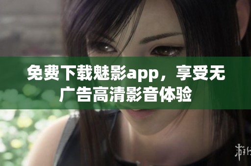 免费下载魅影app，享受无广告高清影音体验