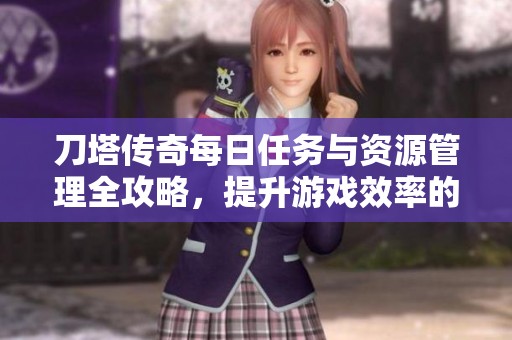 刀塔传奇每日任务与资源管理全攻略，提升游戏效率的最佳技巧