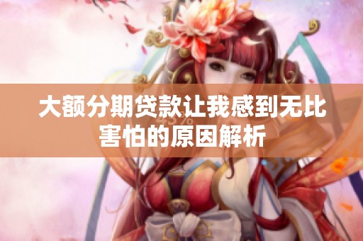 大额分期贷款让我感到无比害怕的原因解析