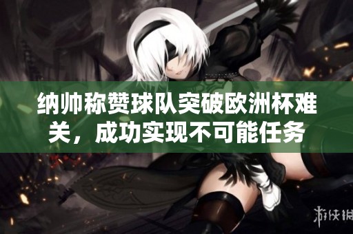 纳帅称赞球队突破欧洲杯难关，成功实现不可能任务