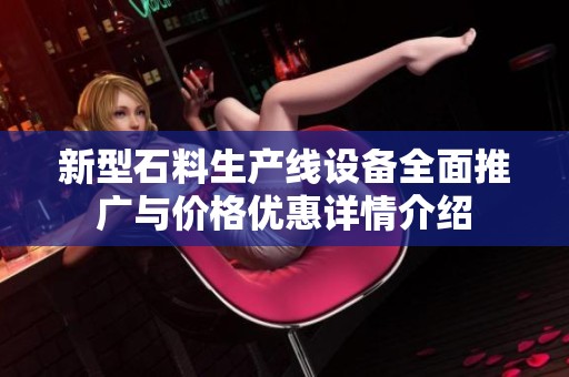新型石料生产线设备全面推广与价格优惠详情介绍