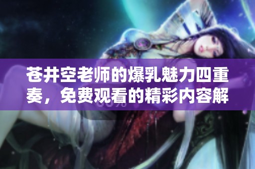 苍井空老师的爆乳魅力四重奏，免费观看的精彩内容解析