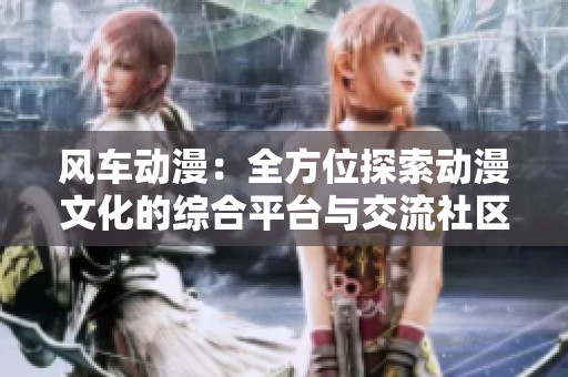 风车动漫：全方位探索动漫文化的综合平台与交流社区