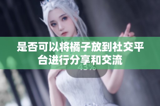 是否可以将橘子放到社交平台进行分享和交流