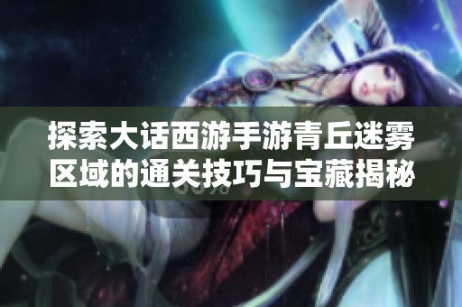 探索大话西游手游青丘迷雾区域的通关技巧与宝藏揭秘攻略