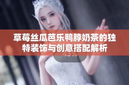 草莓丝瓜芭乐鸭脖奶茶的独特装饰与创意搭配解析