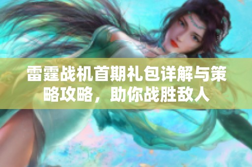 雷霆战机首期礼包详解与策略攻略，助你战胜敌人