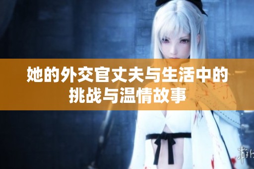 她的外交官丈夫与生活中的挑战与温情故事