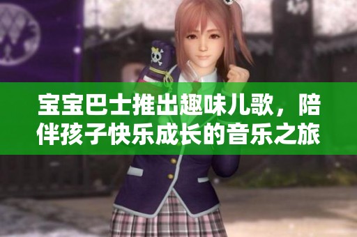 宝宝巴士推出趣味儿歌，陪伴孩子快乐成长的音乐之旅