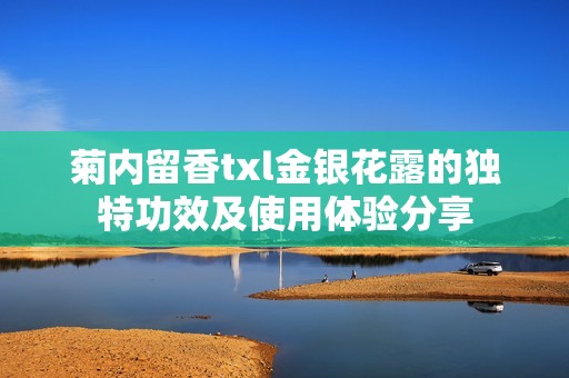 菊内留香txl金银花露的独特功效及使用体验分享
