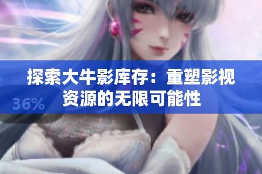 探索大牛影库存：重塑影视资源的无限可能性