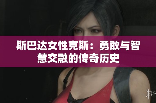 斯巴达女性克斯：勇敢与智慧交融的传奇历史