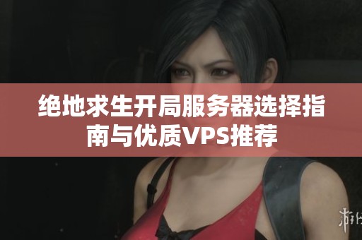 绝地求生开局服务器选择指南与优质VPS推荐