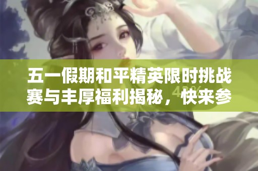 五一假期和平精英限时挑战赛与丰厚福利揭秘，快来参与！