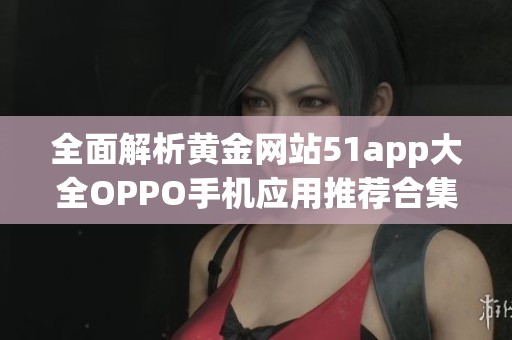 全面解析黄金网站51app大全OPPO手机应用推荐合集