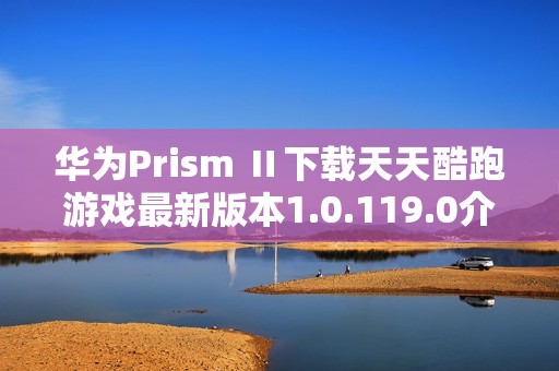 华为Prism Ⅱ下载天天酷跑游戏最新版本1.0.119.0介绍