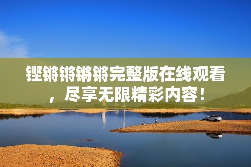铿锵锵锵锵完整版在线观看，尽享无限精彩内容！